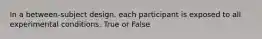 In a between-subject design, each participant is exposed to all experimental conditions. True or False