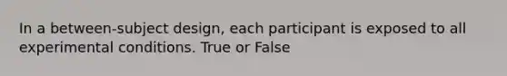 In a between-subject design, each participant is exposed to all experimental conditions. True or False