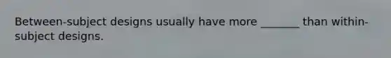 Between-subject designs usually have more _______ than within-subject designs.