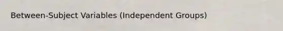 Between-Subject Variables (Independent Groups)