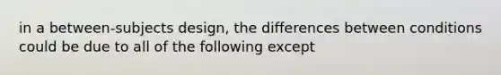 in a between-subjects design, the differences between conditions could be due to all of the following except