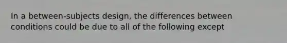 In a between-subjects design, the differences between conditions could be due to all of the following except