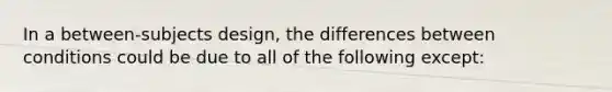 In a between-subjects design, the differences between conditions could be due to all of the following except: