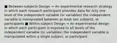 ■ Between-subjects Design ➞ An experimental research strategy in which each research participant provides data for only one level of the independent variable (or variables) the independent variable is manipulated between at least two subjects, or participants ■ Within-subject Design ➞ An experimental design in which each participant is exposed to all levels of the independent variable (or variables) the independent variable is manipulated within a single subject, or participant