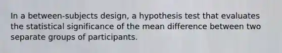 In a between-subjects design, a hypothesis test that evaluates the statistical significance of the mean difference between two separate groups of participants.