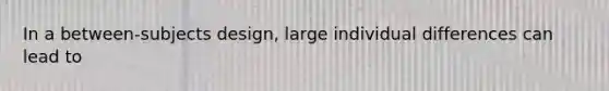 In a between-subjects design, large individual differences can lead to