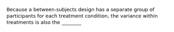 Because a between-subjects design has a separate group of participants for each treatment condition, the variance within treatments is also the ________