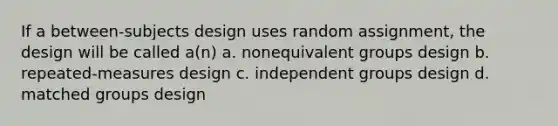 If a between-subjects design uses random assignment, the design will be called a(n) a. nonequivalent groups design b. repeated-measures design c. independent groups design d. matched groups design