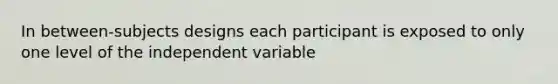 In between-subjects designs each participant is exposed to only one level of the independent variable