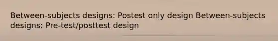 Between-subjects designs: Postest only design Between-subjects designs: Pre-test/posttest design