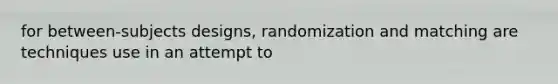 for between-subjects designs, randomization and matching are techniques use in an attempt to