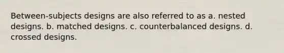 Between-subjects designs are also referred to as a. nested designs. b. matched designs. c. counterbalanced designs. d. crossed designs.