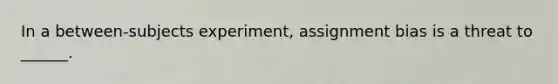 In a between-subjects experiment, assignment bias is a threat to ______.