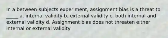 In a between-subjects experiment, assignment bias is a threat to _____ a. internal validity b. external validity c. both internal and external validity d. Assignment bias does not threaten either internal or external validity