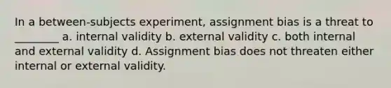 In a between-subjects experiment, assignment bias is a threat to ________ a. internal validity b. external validity c. both internal and external validity d. Assignment bias does not threaten either internal or external validity.