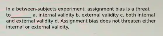 In a between-subjects experiment, assignment bias is a threat to_________ a. internal validity b. external validity c. both internal and external validity d. Assignment bias does not threaten either internal or external validity.