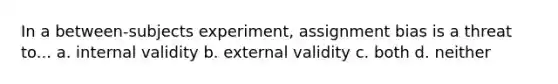 In a between-subjects experiment, assignment bias is a threat to... a. internal validity b. external validity c. both d. neither