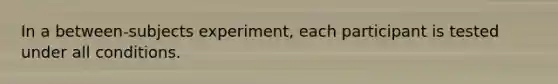 In a between-subjects experiment, each participant is tested under all conditions.
