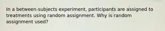 In a between-subjects experiment, participants are assigned to treatments using random assignment. Why is random assignment used?