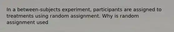 In a between-subjects experiment, participants are assigned to treatments using random assignment. Why is random assignment used