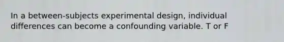 In a between-subjects experimental design, individual differences can become a confounding variable. T or F