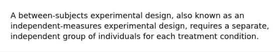 A between-subjects experimental design, also known as an independent-measures experimental design, requires a separate, independent group of individuals for each treatment condition.