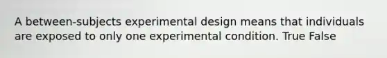 A between-subjects experimental design means that individuals are exposed to only one experimental condition. True False