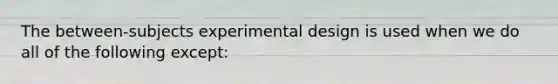 The between-subjects experimental design is used when we do all of the following except: