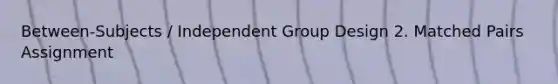 Between-Subjects / Independent Group Design 2. Matched Pairs Assignment