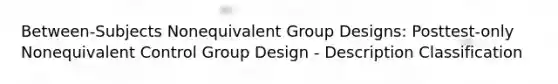 Between-Subjects Nonequivalent Group Designs: Posttest-only Nonequivalent Control Group Design - Description Classification