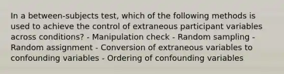 In a between-subjects test, which of the following methods is used to achieve the control of extraneous participant variables across conditions? - Manipulation check - Random sampling - Random assignment - Conversion of extraneous variables to confounding variables - Ordering of confounding variables