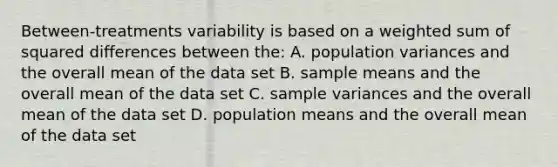 Between-treatments variability is based on a weighted sum of squared differences between the: A. population variances and the overall mean of the data set B. sample means and the overall mean of the data set C. <a href='https://www.questionai.com/knowledge/kKPm4DaUPs-sample-variance' class='anchor-knowledge'>sample variance</a>s and the overall mean of the data set D. population means and the overall mean of the data set