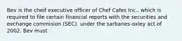 Bev is the cheif executive officer of Chef Cafes Inc.. which is required to file certain financial reports with the securities and exchange commision (SEC). under the sarbanes-oxley act of 2002. Bev must