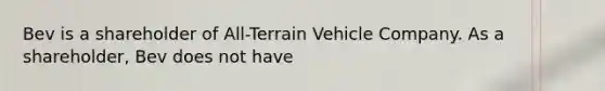 Bev is a shareholder of All-Terrain Vehicle Company. As a shareholder, Bev does not have