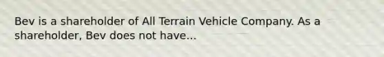 Bev is a shareholder of All Terrain Vehicle Company. As a shareholder, Bev does not have...