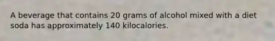 A beverage that contains 20 grams of alcohol mixed with a diet soda has approximately 140 kilocalories.