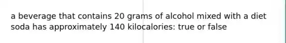 a beverage that contains 20 grams of alcohol mixed with a diet soda has approximately 140 kilocalories: true or false