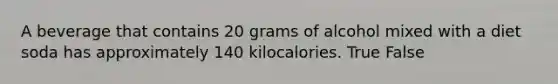 A beverage that contains 20 grams of alcohol mixed with a diet soda has approximately 140 kilocalories. True False