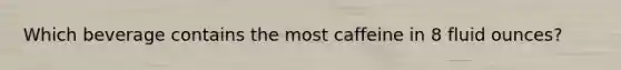 Which beverage contains the most caffeine in 8 fluid ounces?