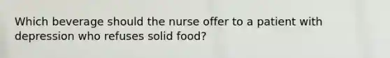 Which beverage should the nurse offer to a patient with depression who refuses solid food?