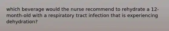 which beverage would the nurse recommend to rehydrate a 12-month-old with a respiratory tract infection that is experiencing dehydration?