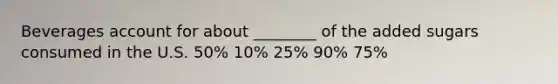 Beverages account for about ________ of the added sugars consumed in the U.S. 50% 10% 25% 90% 75%