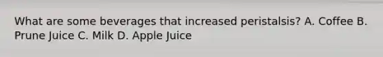 What are some beverages that increased peristalsis? A. Coffee B. Prune Juice C. Milk D. Apple Juice