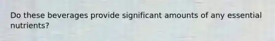 Do these beverages provide significant amounts of any essential nutrients?