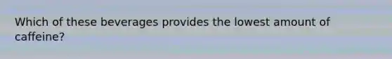 Which of these beverages provides the lowest amount of caffeine?
