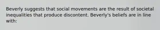 Beverly suggests that social movements are the result of societal inequalities that produce discontent. Beverly's beliefs are in line with: