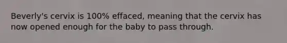 Beverly's cervix is 100% effaced, meaning that the cervix has now opened enough for the baby to pass through.