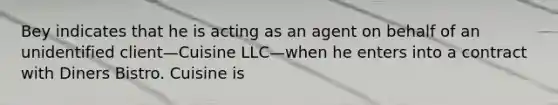 Bey indicates that he is acting as an agent on behalf of an unidentified client—Cuisine LLC—when he enters into a contract with Diners Bistro. Cuisine is