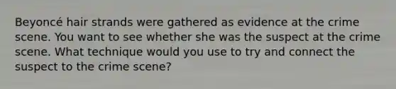 Beyoncé hair strands were gathered as evidence at the crime scene. You want to see whether she was the suspect at the crime scene. What technique would you use to try and connect the suspect to the crime scene?