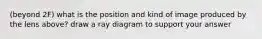 (beyond 2F) what is the position and kind of image produced by the lens above? draw a ray diagram to support your answer